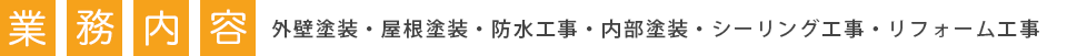 業務内容 外壁塗装・屋根塗装・防水工事・内部塗装・シーリング工事・リフォーム工事